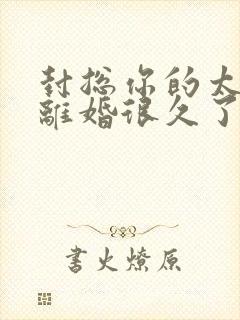 封总你的太太想离婚很久了免费阅读