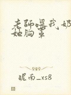 老师喂我奶我脱她胸罩