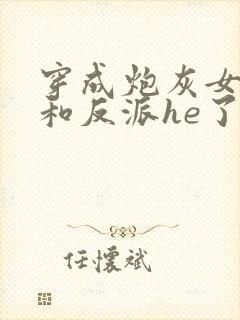 穿成炮灰女配后和反派he了