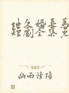 地久婚长马秋元短剧全集免费观看