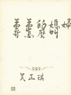 弟弟的媳妇叫哥哥怎么叫