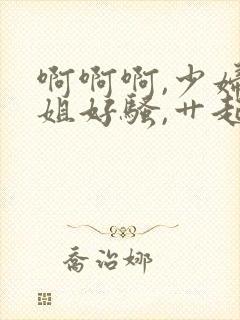 啊啊啊,少妇姐姐好骚,艹起来好爽