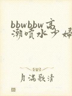 bbwbbw高潮喷水少妇