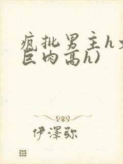 疯批男主h文(巨肉高h)