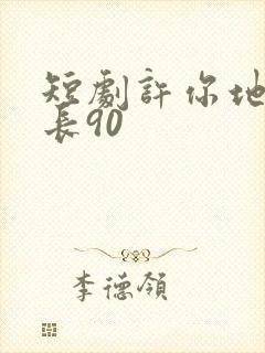 短剧许你地久婚长90