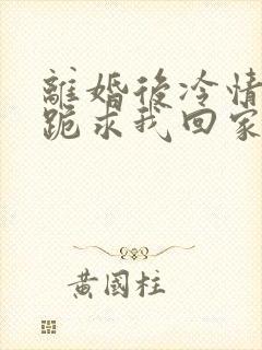 离婚后冷情前夫跪求我回家免费阅读