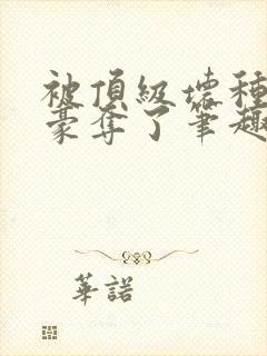被顶级坏种强取豪夺了笔趣阁小说