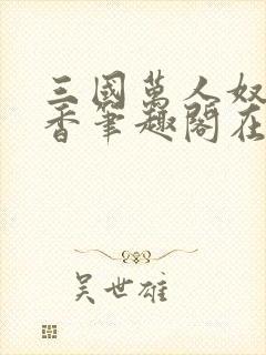 三国万人奴孙尚香笔趣阁在线阅读