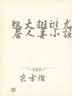 粗大挺进尤物邻居人妻小说