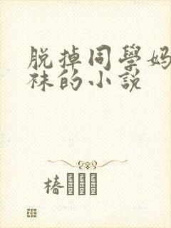 脱掉同学妈妈丝袜的小说