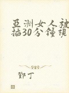 亚洲女人被黑人插30分钟视频