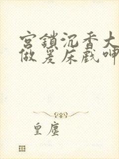 宫锁沉香大尺度做爰床戏呻吟