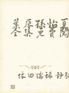 叶辰孙怡夏若雪全集免费阅读