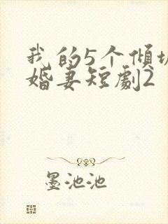 我的5个倾城未婚妻短剧2