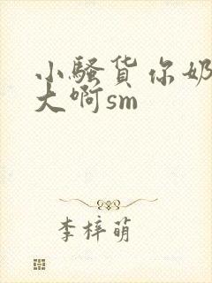 小骚货你奶子好大啊sm