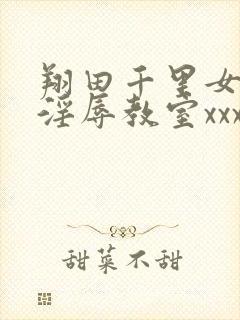 翔田千里女教师淫辱教室xxx