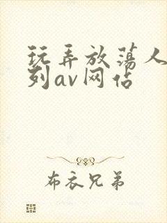 玩弄放荡人妻系列av网站