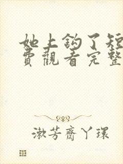 她上钩了短剧免费观看完整版