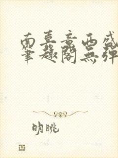 南嘉意西盛以清笔趣阁无弹窗笔趣阁