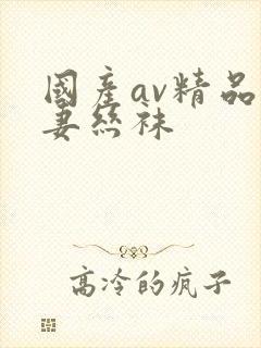 国产av精品人妻丝袜