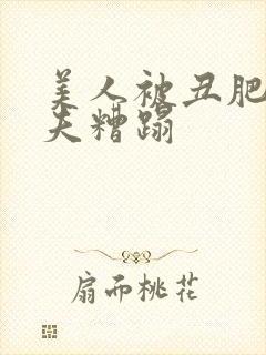 美人被丑肥老鳏夫糟蹋