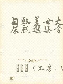 日韩美女大尺度床戏选集合集