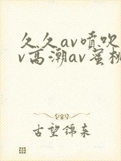 久久av喷吹av高潮av蜜桃