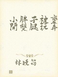 小胖子被变态扒开双腿玩弄
