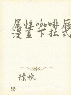 属性咖啡厅免费漫画下拉式
