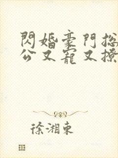 闪婚豪门总裁老公又宠又撩短剧