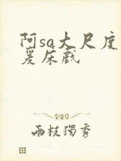 阿sa大尺度做爰床戏