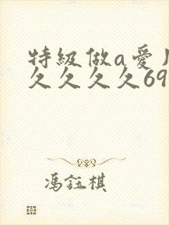 特级做a爱片久久久久久69