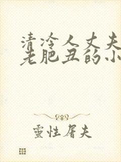 清冷人丈夫委身老肥丑的小说