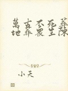 万古不死葬天葬地葬众生陈长生李念生