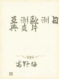 亚洲欧洲日产经典爽片