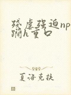 残虐强迫np蹂躏h重口