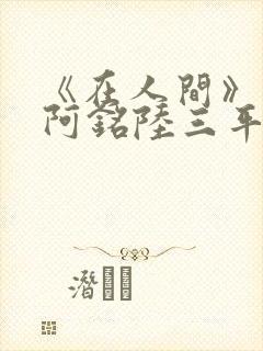 《在人间》采薇阿铭陆三平小说
