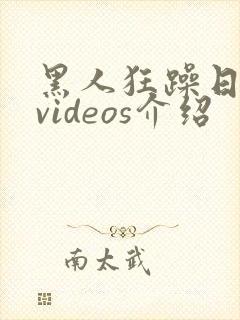 黑人狂躁日本妞videos介绍