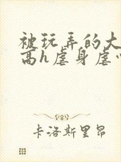 被玩弄的大小姐高h虐身虐心