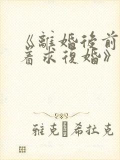 《离婚后前夫哭着求复婚》