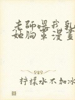 老师喂我乳我脱她胸罩漫画