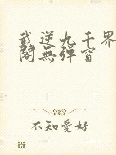武逆九千界笔趣阁无弹窗