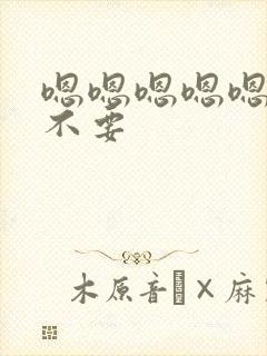 嗯嗯嗯嗯嗯嗯啊不要