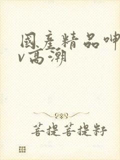 国产精品呻吟av高潮