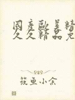 国产欧美精品久久久精品免费观看