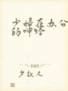 少妇在办公室里的呻吟
