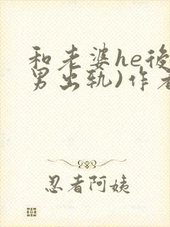 和老婆he后(男出轨)作者:男出轨番外免