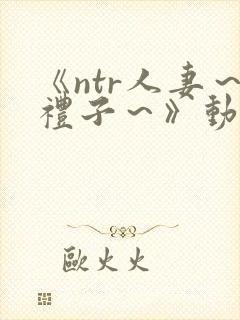 《ntr人妻～礼子～》动漫