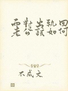 面对出轨回归的老公该如何相处