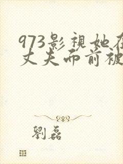 973影视她在丈夫面前被耍了